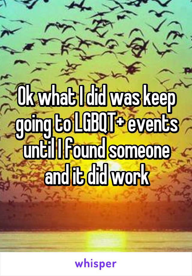 Ok what I did was keep going to LGBQT+ events until I found someone and it did work