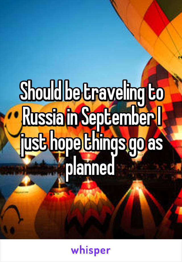 Should be traveling to Russia in September I just hope things go as planned 