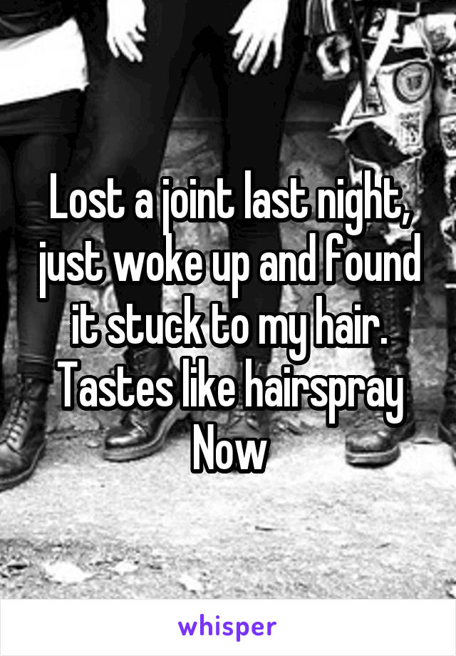 Lost a joint last night, just woke up and found it stuck to my hair.
Tastes like hairspray Now