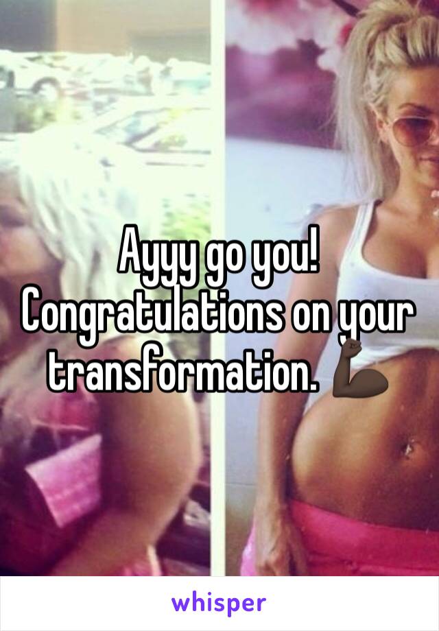 Ayyy go you! Congratulations on your transformation. 💪🏿