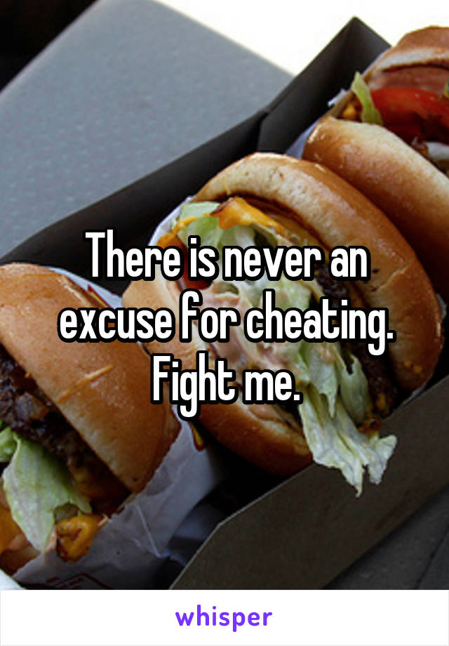 There is never an excuse for cheating.
Fight me.