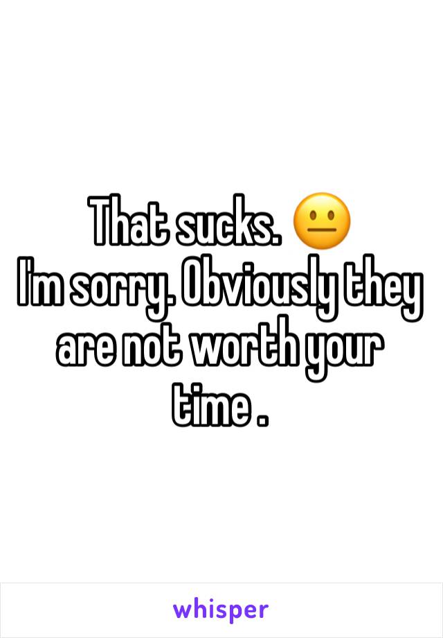 That sucks. 😐
I'm sorry. Obviously they are not worth your time . 