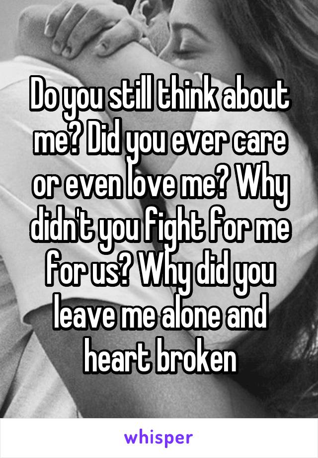 Do you still think about me? Did you ever care or even love me? Why didn't you fight for me for us? Why did you leave me alone and heart broken