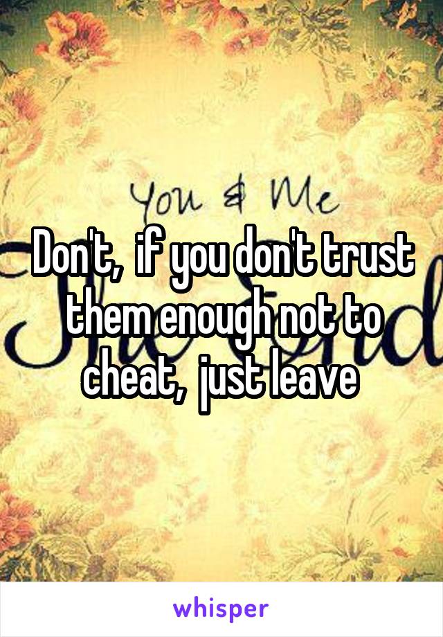 Don't,  if you don't trust them enough not to cheat,  just leave 