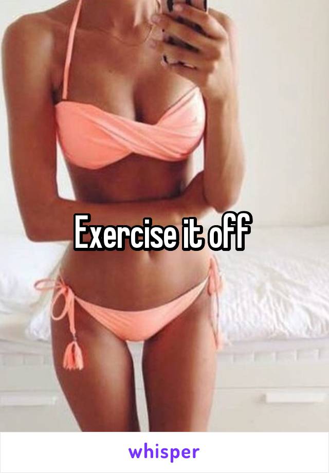 Exercise it off 