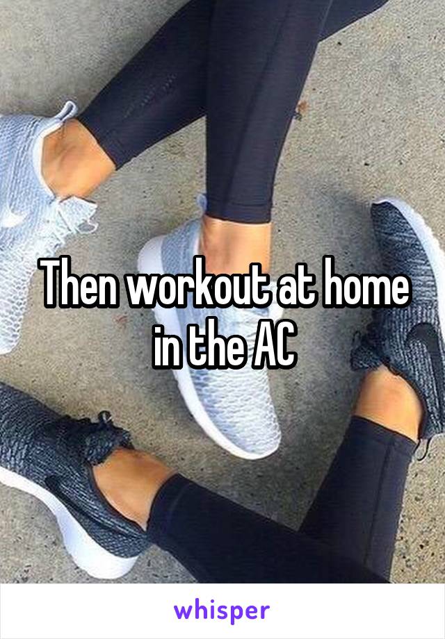 Then workout at home in the AC