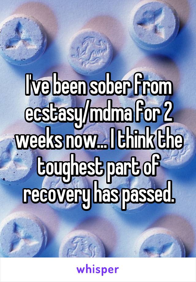 I've been sober from ecstasy/mdma for 2 weeks now... I think the toughest part of recovery has passed.