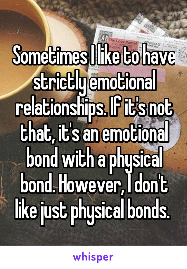 Sometimes I like to have strictly emotional relationships. If it's not that, it's an emotional bond with a physical bond. However, I don't like just physical bonds. 