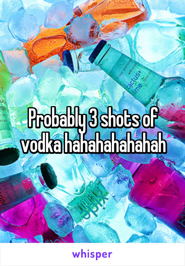 Probably 3 shots of vodka hahahahahahah