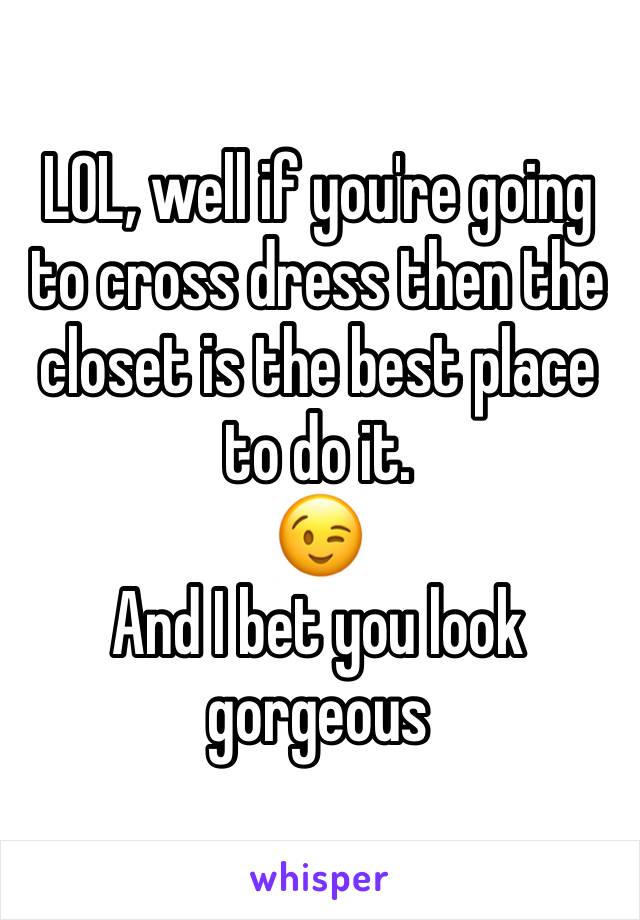 LOL, well if you're going to cross dress then the closet is the best place to do it.
😉
And I bet you look gorgeous 