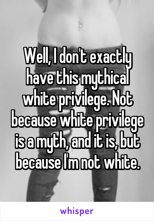 Well, I don't exactly have this mythical white privilege. Not because white privilege is a myth, and it is, but because I'm not white.
