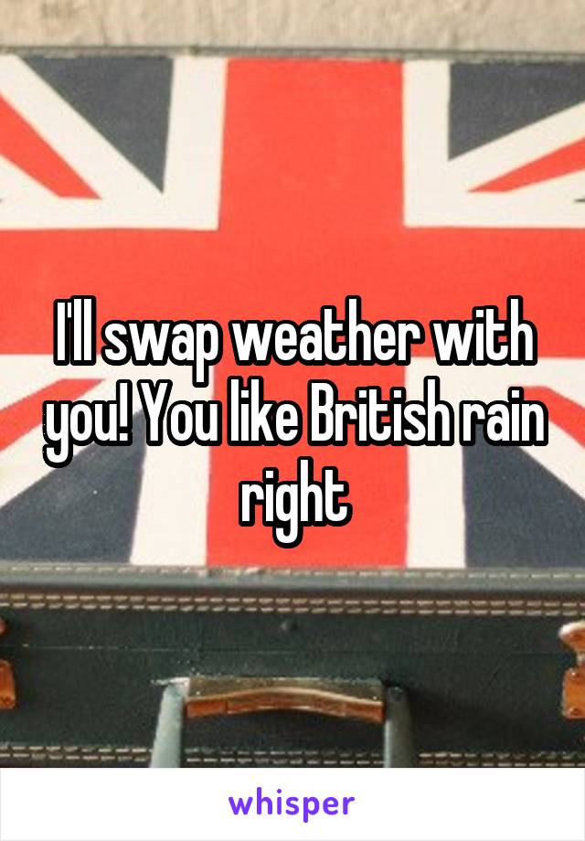 I'll swap weather with you! You like British rain right