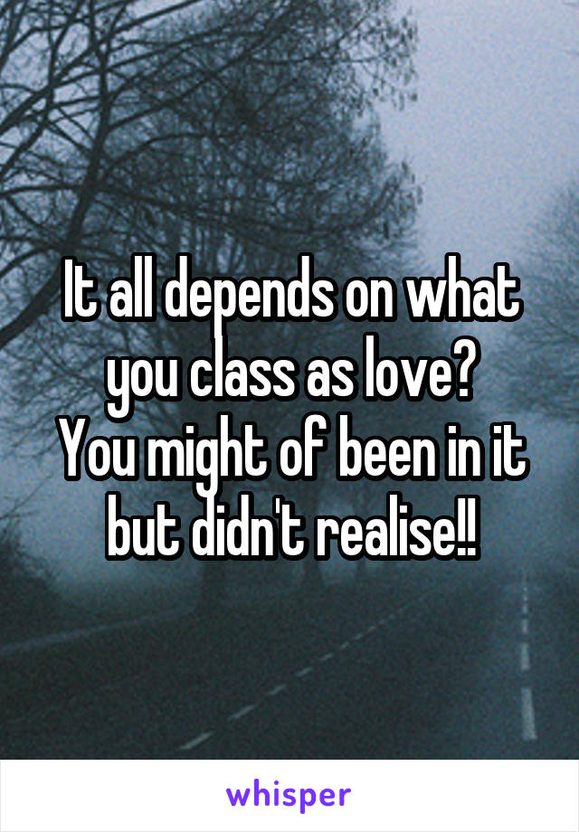 It all depends on what you class as love?
You might of been in it but didn't realise!!