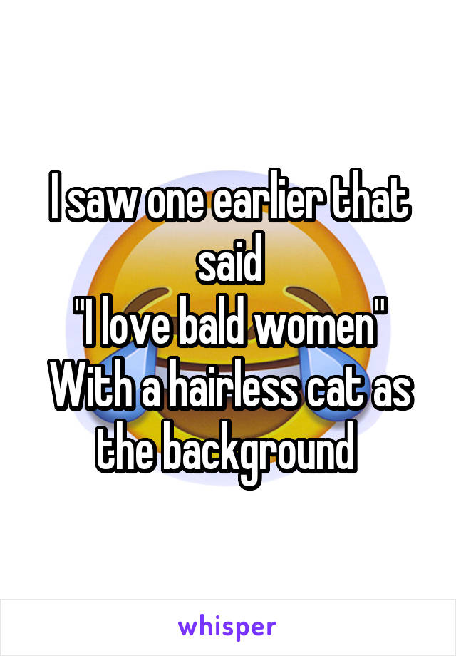 I saw one earlier that said
"I love bald women"
With a hairless cat as the background 