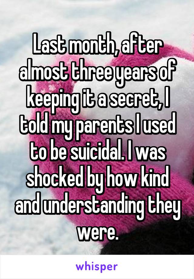 Last month, after almost three years of keeping it a secret, I told my parents I used to be suicidal. I was shocked by how kind and understanding they were.