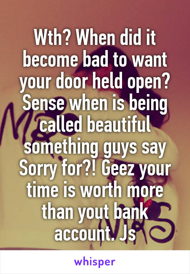 Wth? When did it become bad to want your door held open? Sense when is being called beautiful something guys say Sorry for?! Geez your time is worth more than yout bank account. Js