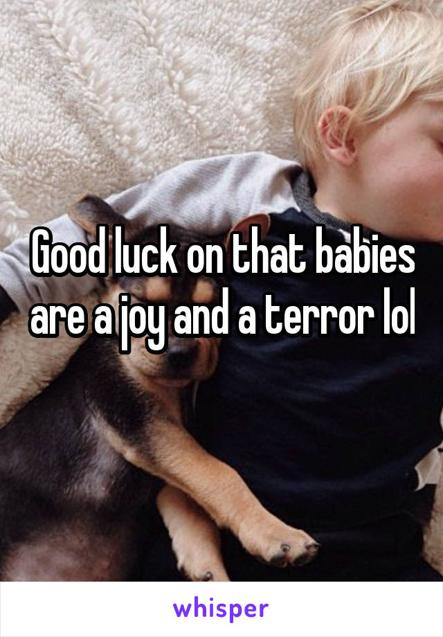 Good luck on that babies are a joy and a terror lol 