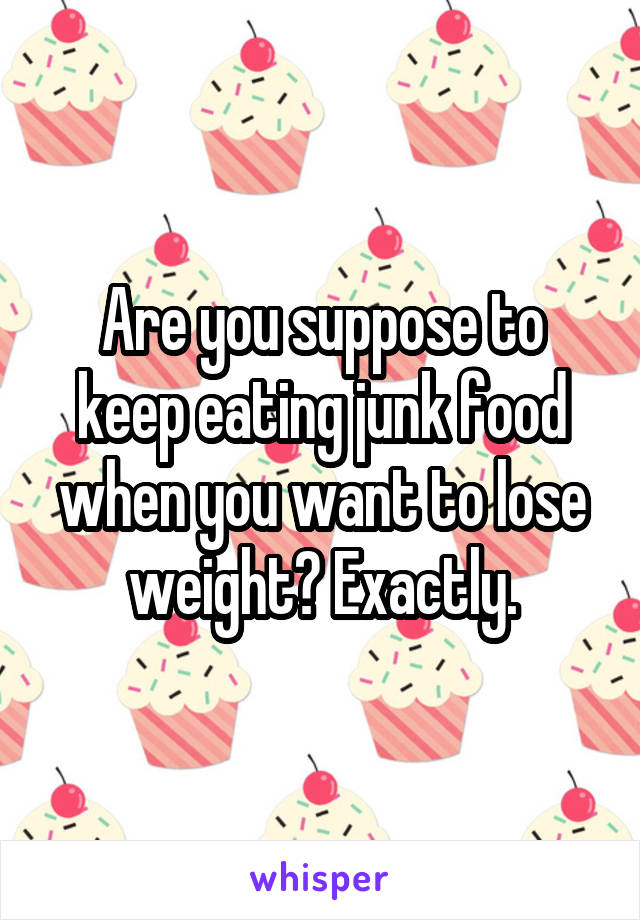 Are you suppose to keep eating junk food when you want to lose weight? Exactly.