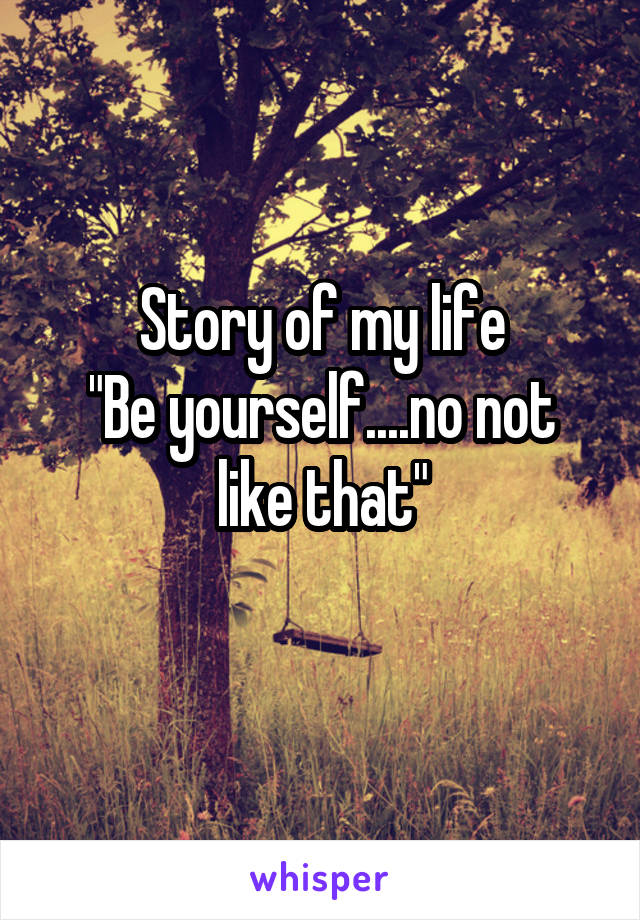 Story of my life
"Be yourself....no not like that"
