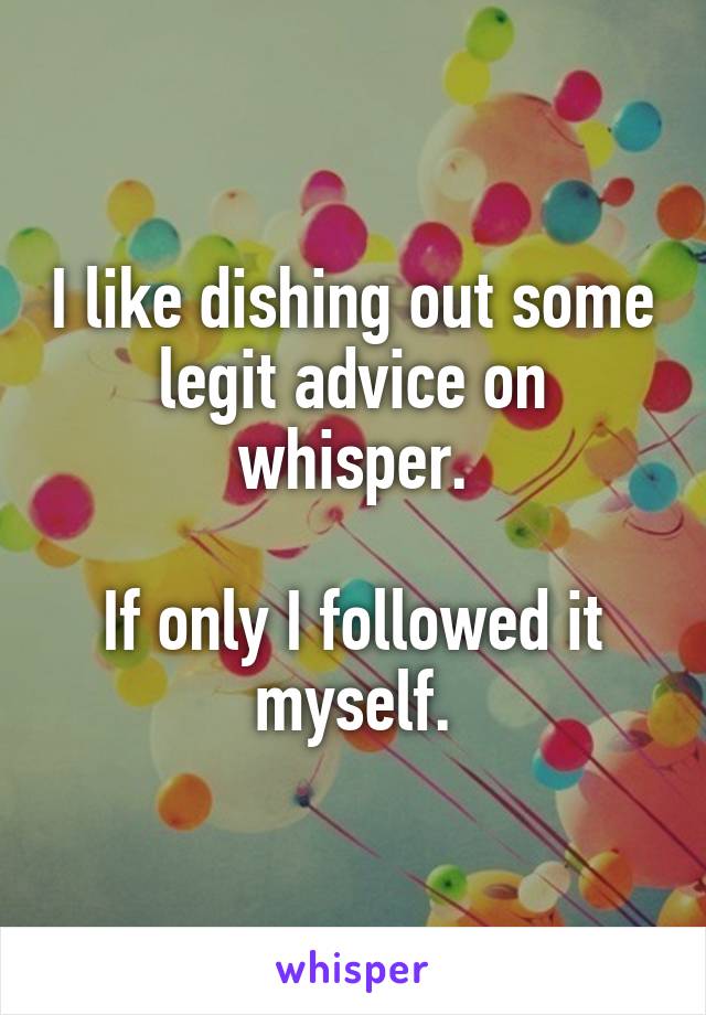 I like dishing out some legit advice on whisper.

If only I followed it myself.