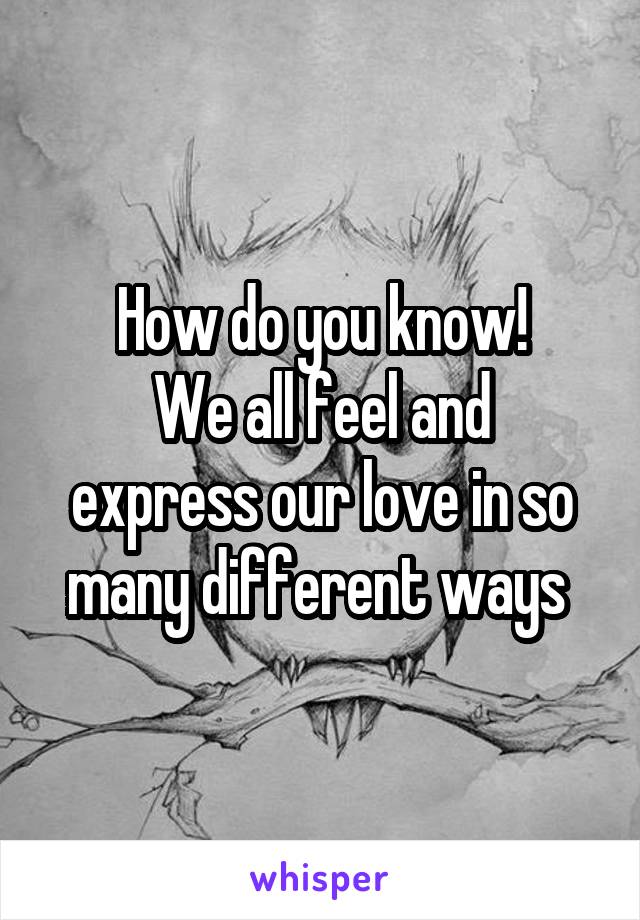 How do you know!
We all feel and express our love in so many different ways 