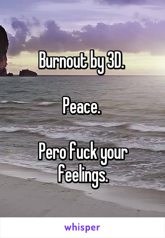 Burnout by 3D. 

Peace. 

Pero fuck your feelings.