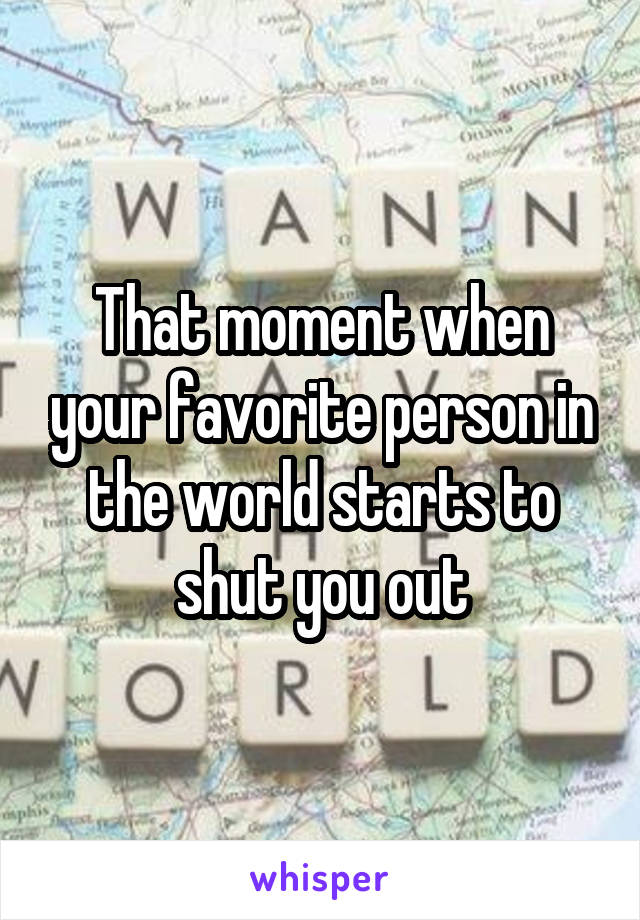 That moment when your favorite person in the world starts to shut you out