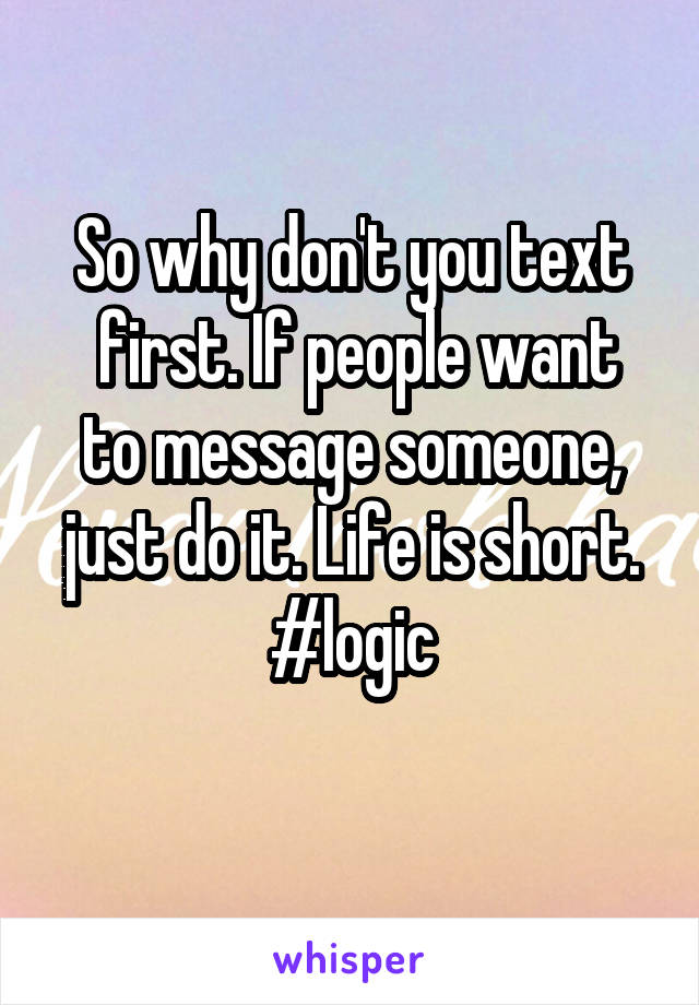 So why don't you text
 first. If people want to message someone, just do it. Life is short. #logic
