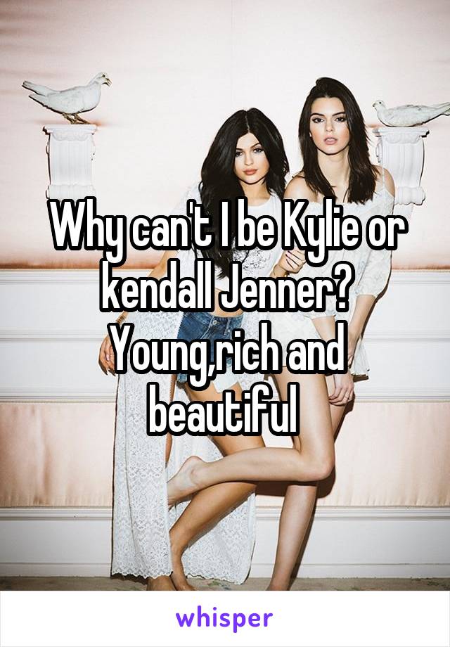 Why can't I be Kylie or kendall Jenner? Young,rich and beautiful 