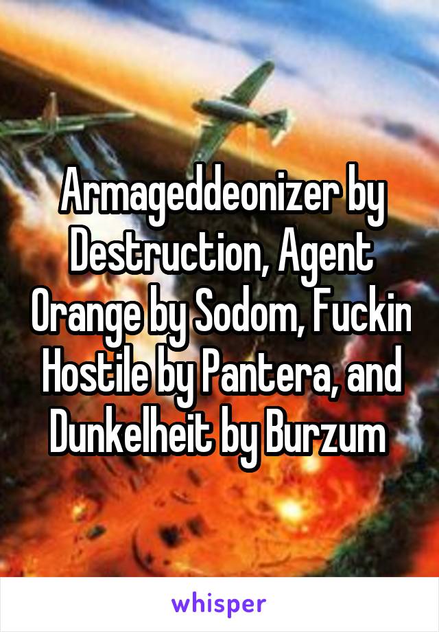 Armageddeonizer by Destruction, Agent Orange by Sodom, Fuckin Hostile by Pantera, and Dunkelheit by Burzum 