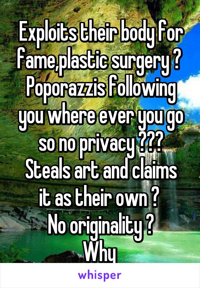 Exploits their body for fame,plastic surgery ? 
Poporazzis following you where ever you go so no privacy ???
Steals art and claims it as their own ? 
No originality ?
Why 