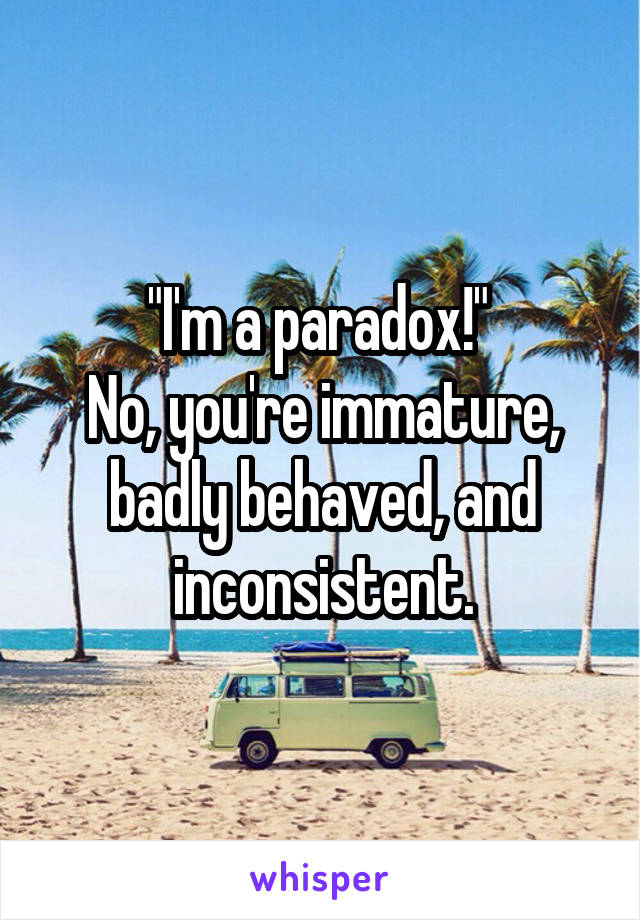 "I'm a paradox!" 
No, you're immature, badly behaved, and inconsistent.