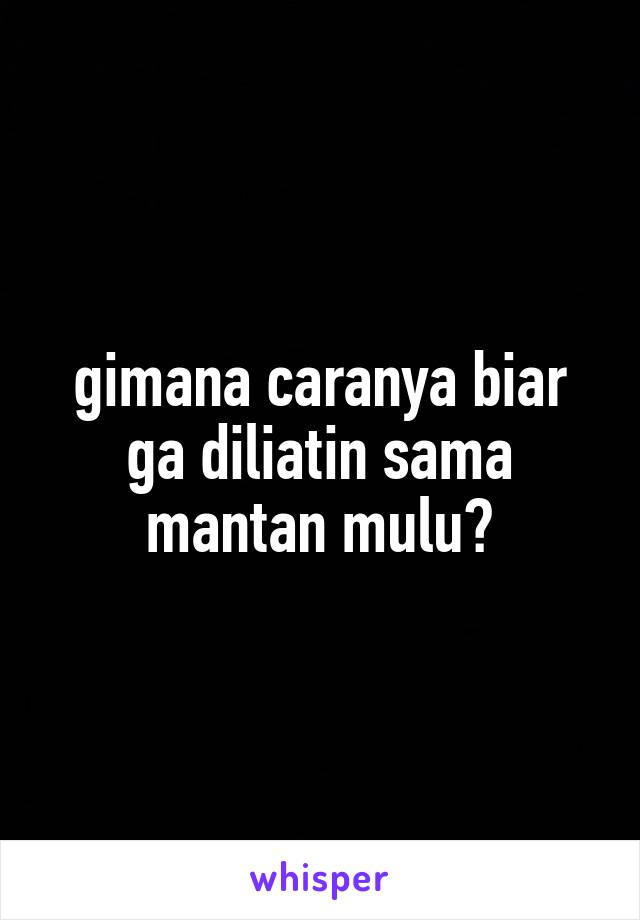 gimana caranya biar ga diliatin sama mantan mulu?