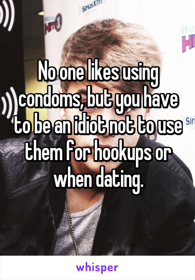 No one likes using condoms, but you have to be an idiot not to use them for hookups or when dating.
