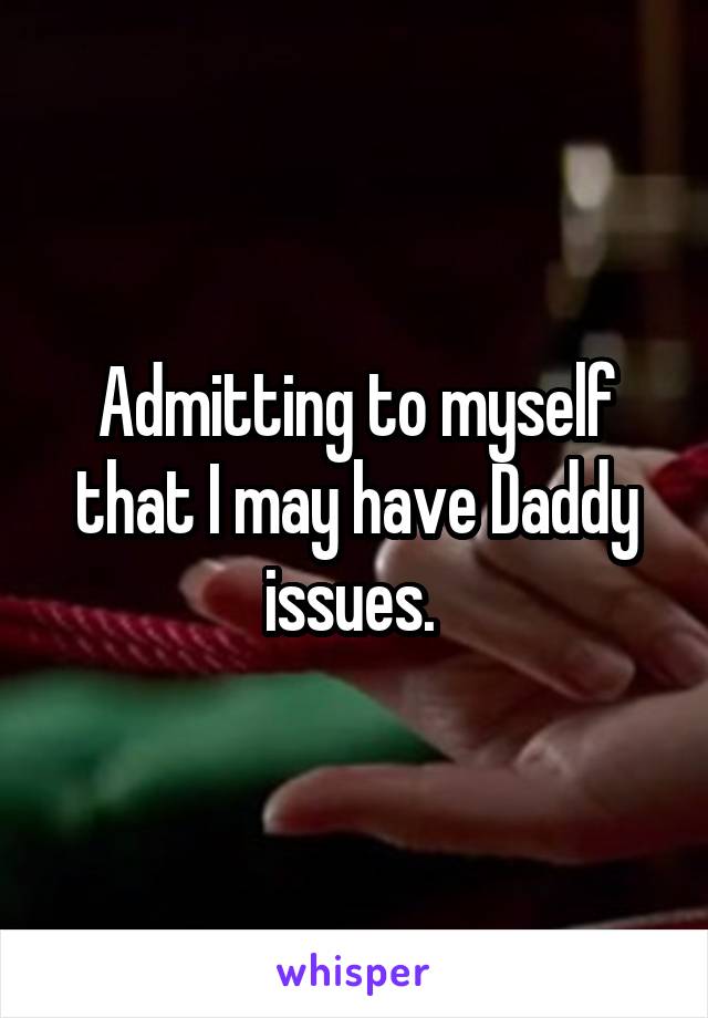 Admitting to myself that I may have Daddy issues. 