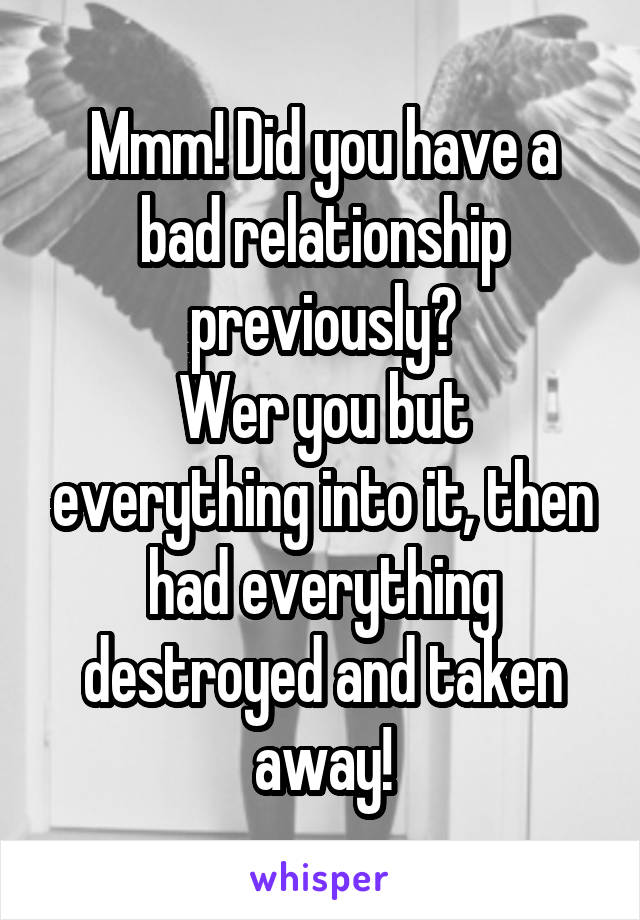 Mmm! Did you have a bad relationship previously?
Wer you but everything into it, then had everything destroyed and taken away!