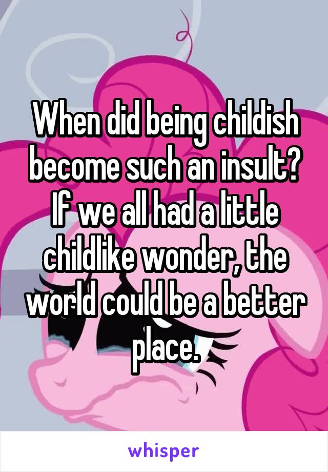 When did being childish become such an insult? If we all had a little childlike wonder, the world could be a better place.