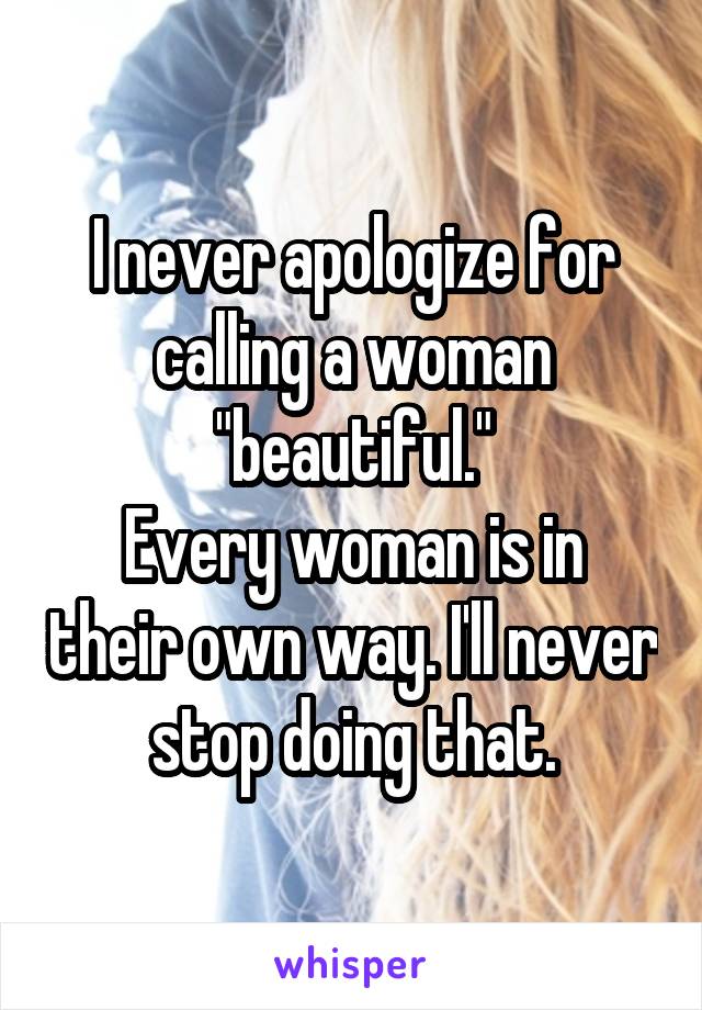 I never apologize for calling a woman "beautiful."
Every woman is in their own way. I'll never stop doing that.