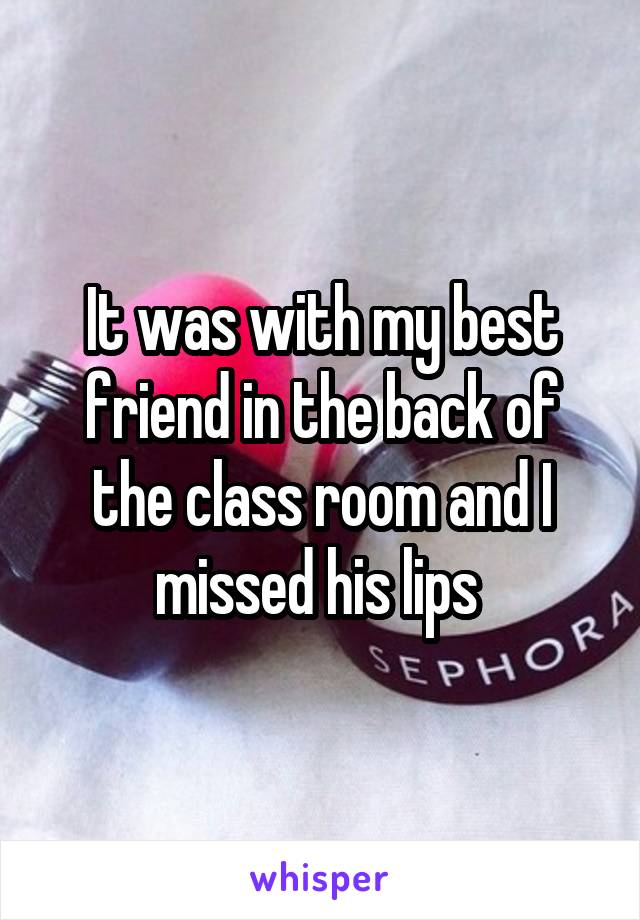 It was with my best friend in the back of the class room and I missed his lips 