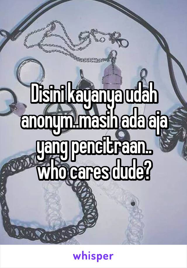 Disini kayanya udah anonym..masih ada aja yang pencitraan..
who cares dude?