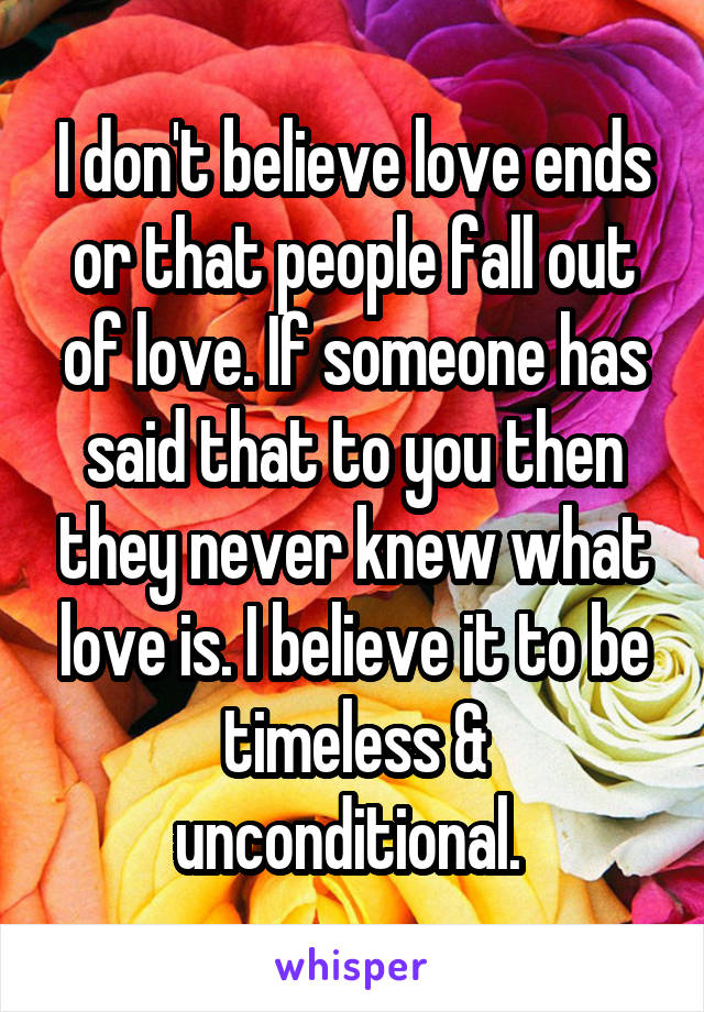 I don't believe love ends or that people fall out of love. If someone has said that to you then they never knew what love is. I believe it to be timeless & unconditional. 