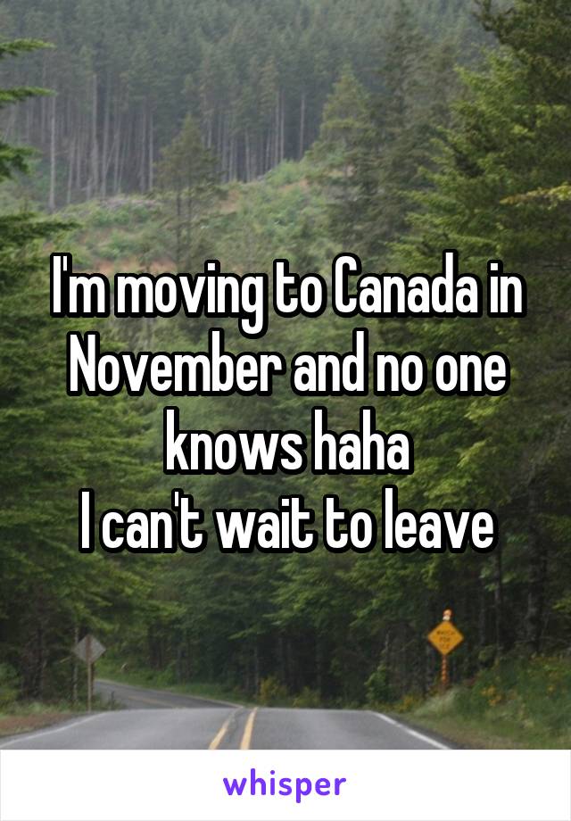 I'm moving to Canada in November and no one knows haha
I can't wait to leave