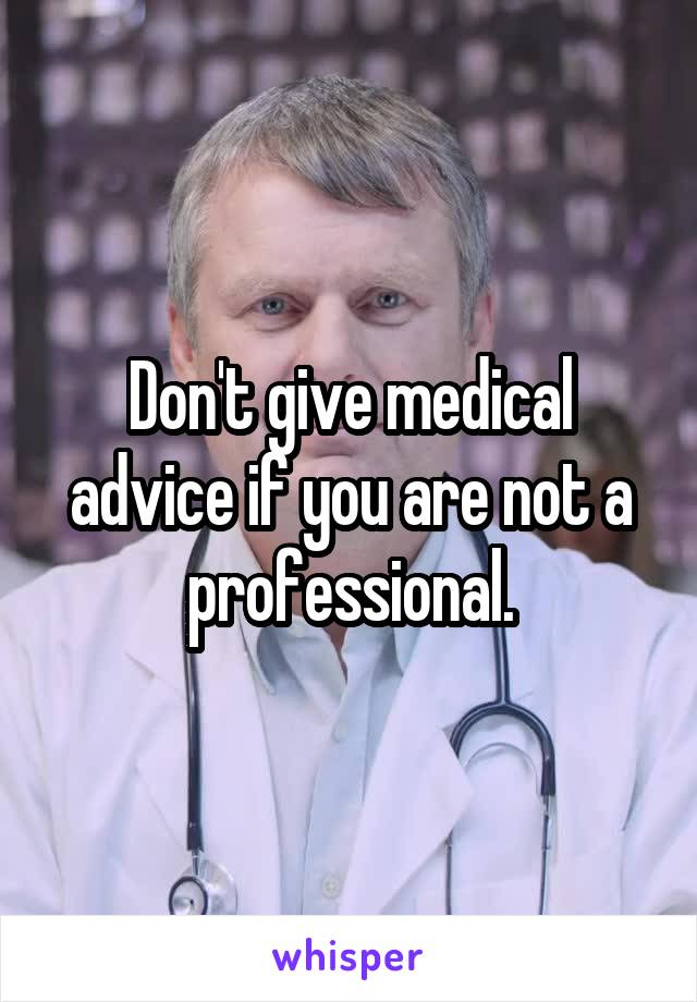 Don't give medical advice if you are not a professional.