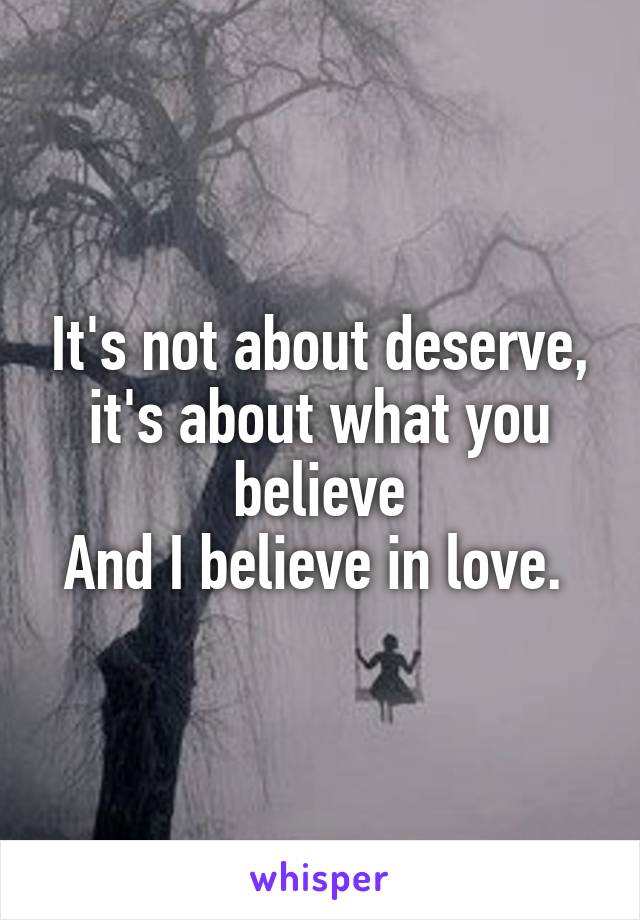 It's not about deserve, it's about what you believe
And I believe in love. 