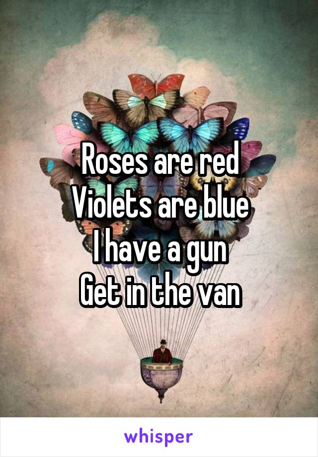 Roses are red
Violets are blue
I have a gun
Get in the van