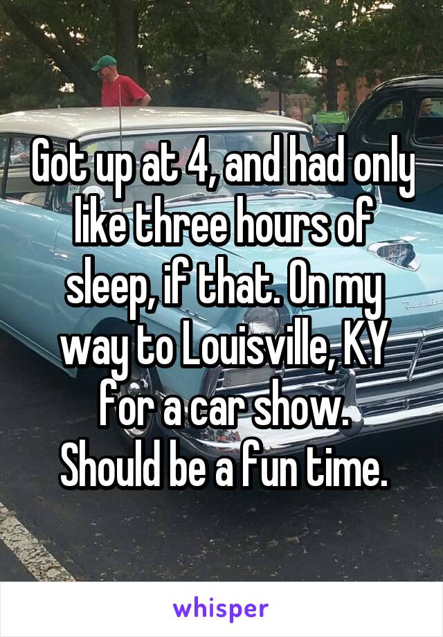 Got up at 4, and had only like three hours of sleep, if that. On my way to Louisville, KY for a car show.
Should be a fun time.