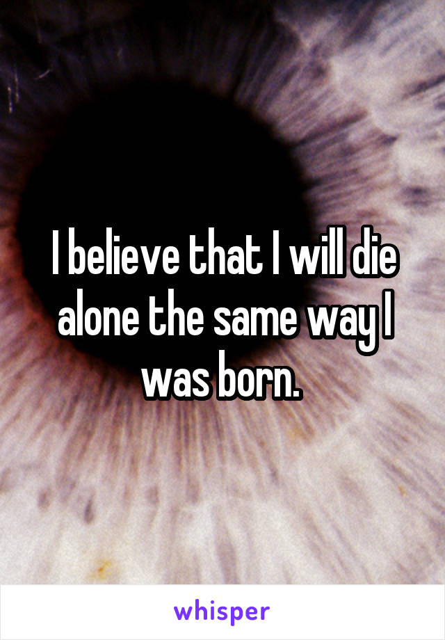 I believe that I will die alone the same way I was born. 