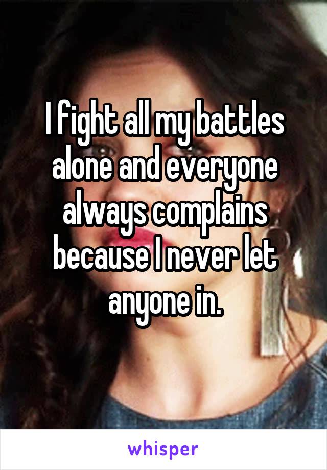 I fight all my battles alone and everyone always complains because I never let anyone in.
