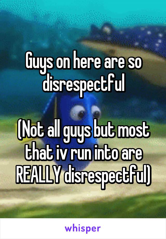 Guys on here are so disrespectful

(Not all guys but most that iv run into are REALLY disrespectful)