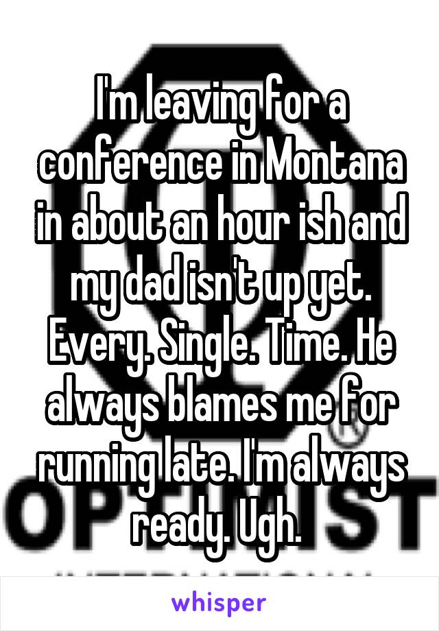 I'm leaving for a conference in Montana in about an hour ish and my dad isn't up yet. Every. Single. Time. He always blames me for running late. I'm always ready. Ugh. 